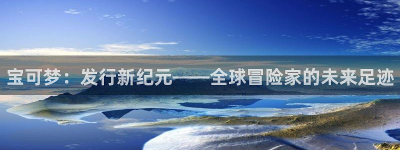 杏耀科技有限公司：宝可梦：发行新纪元——全球冒险家的未来足迹