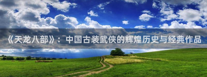 杏耀子文化创意加好友：《天龙八部》：中国古装武侠的辉煌历史与经典作品