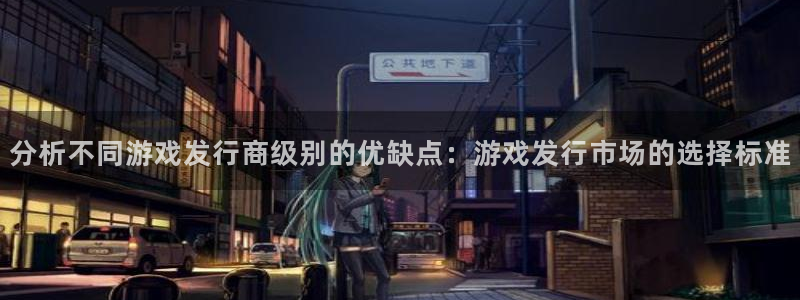 杏耀子赚话费：分析不同游戏发行商级别的优缺点：游戏发行市场的选择标准