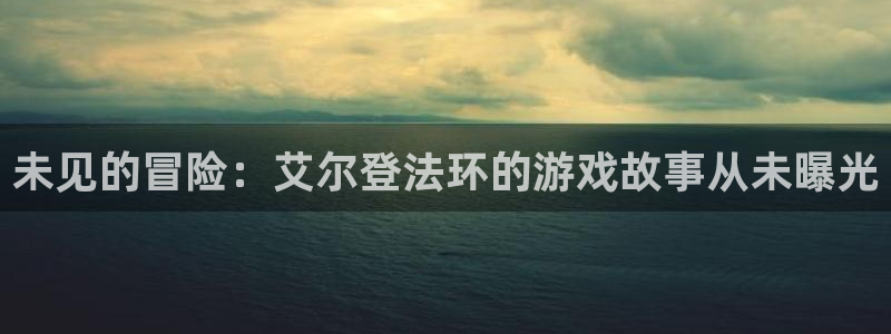 杏耀官网官网注册账号：未见的冒险：艾尔登法环的游戏故事从未曝光