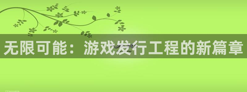 杏耀官网注册方法是什么意思：无限可能：游戏发行工程的新篇章