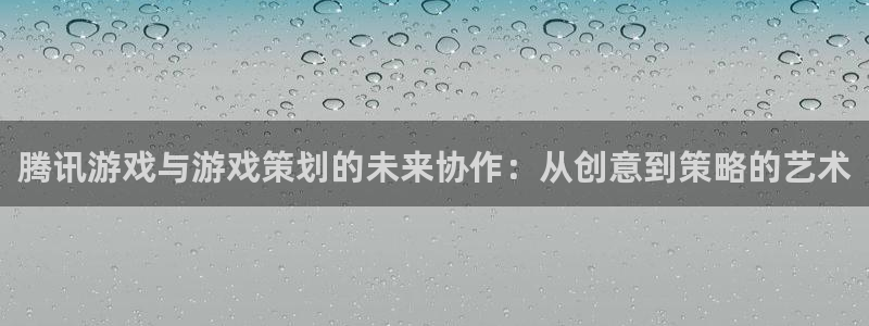 杏耀官网注册登录官网：腾讯游戏与游戏策划的未来协作：从创意到策略的艺术