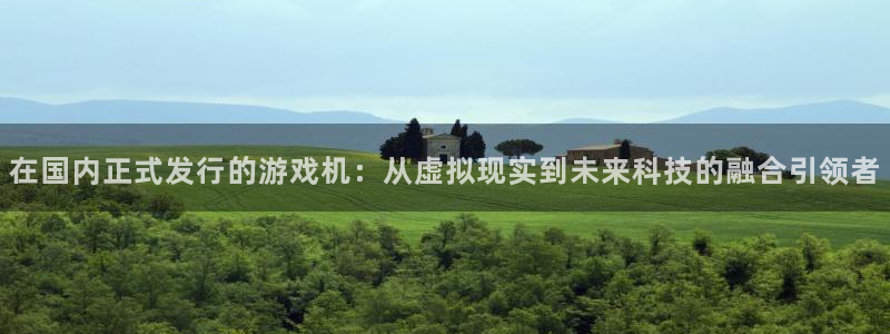 杏耀科技股票：在国内正式发行的游戏机：从虚拟现实到未来科技的融合引领者